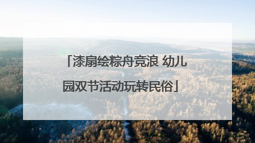 漆扇绘粽舟竞浪 幼儿园双节活动玩转民俗