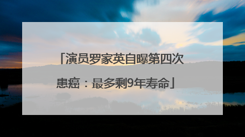 演员罗家英自曝第四次患癌：最多剩9年寿命