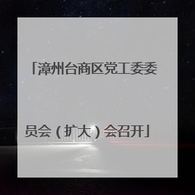 漳州台商区党工委委员会（扩大）会召开