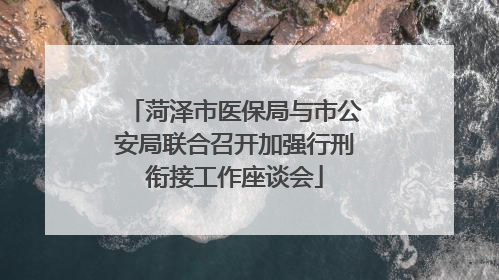 菏泽市医保局与市公安局联合召开加强行刑衔接工作座谈会