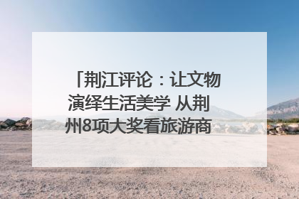 荆江评论：让文物演绎生活美学 从荆州8项大奖看旅游商品3.0时代