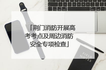 荆门消防开展高考考点及周边消防安全专项检查