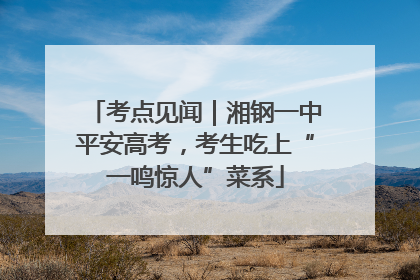 考点见闻｜湘钢一中平安高考，考生吃上“一鸣惊人”菜系