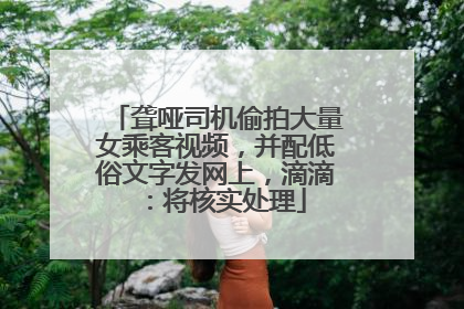 聋哑司机偷拍大量女乘客视频，并配低俗文字发网上，滴滴：将核实处理