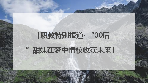 职教特别报道· “00后”甜妹在梦中情校收获未来