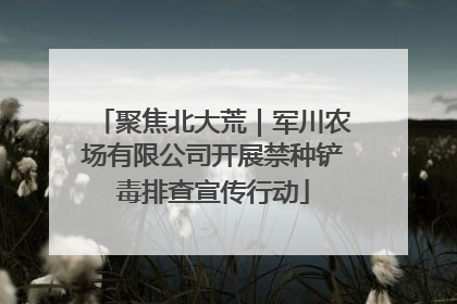 聚焦北大荒｜军川农场有限公司开展禁种铲毒排查宣传行动