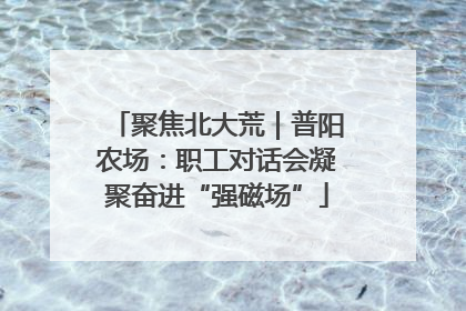 聚焦北大荒｜普阳农场：职工对话会凝聚奋进“强磁场”