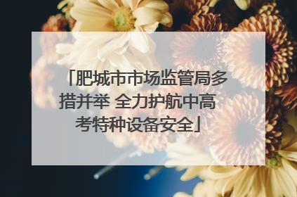 肥城市市场监管局多措并举 全力护航中高考特种设备安全