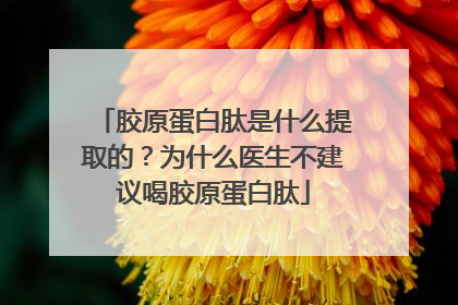 胶原蛋白肽是什么提取的？为什么医生不建议喝胶原蛋白肽