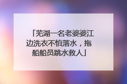 芜湖一名老婆婆江边洗衣不慎落水，拖船船员跳水救人