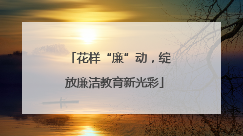 花样“廉”动，绽放廉洁教育新光彩