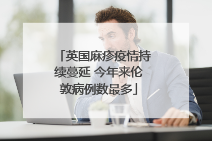 英国麻疹疫情持续蔓延 今年来伦敦病例数最多