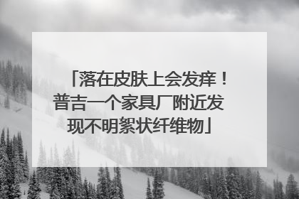 落在皮肤上会发痒！普吉一个家具厂附近发现不明絮状纤维物