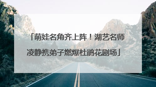 萌娃名角齐上阵！湖艺名师凌静携弟子燃爆杜鹃花剧场
