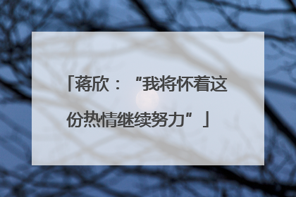 蒋欣：“我将怀着这份热情继续努力”