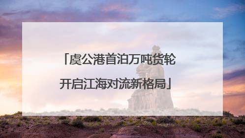 虞公港首泊万吨货轮 开启江海对流新格局