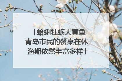 蛤蜊牡蛎大黄鱼 青岛市民的餐桌在休渔期依然丰富多样