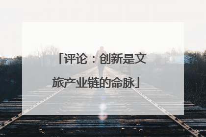 评论：创新是文旅产业链的命脉