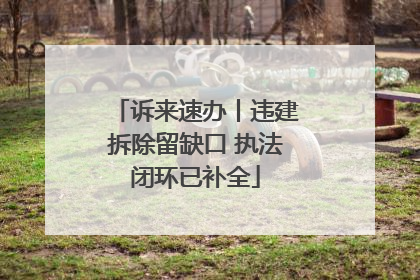 诉来速办丨违建拆除留缺口 执法闭环已补全