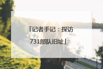 记者手记：探访731部队旧址