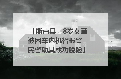 衡南县一8岁女童被困车内机智报警 民警助其成功脱险