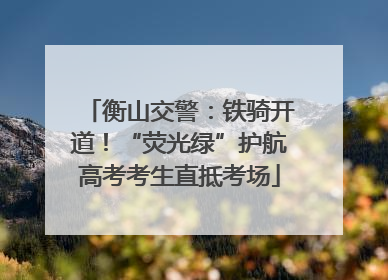 衡山交警：铁骑开道！“荧光绿”护航高考考生直抵考场