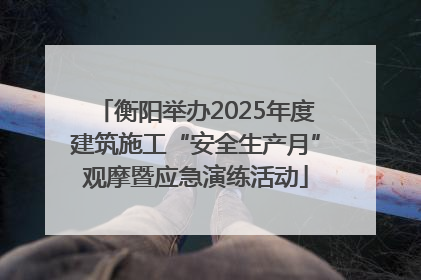 衡阳举办2025年度建筑施工“安全生产月”观摩暨应急演练活动