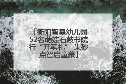 衡阳智星幼儿园：52名萌娃石鼓书院行“开笔礼” 朱砂点智启童蒙