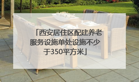 西安居住区配建养老服务设施单处设施不少于350平方米