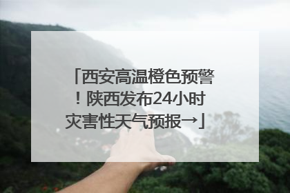 西安高温橙色预警！陕西发布24小时灾害性天气预报→