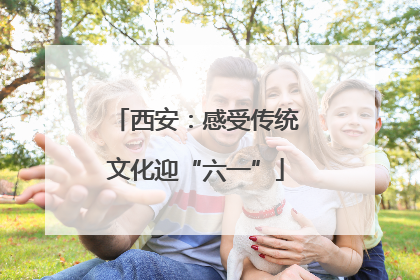 西安：感受传统文化迎“六一”