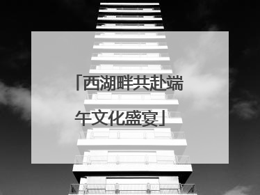 西湖畔共赴端午文化盛宴