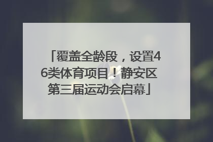 覆盖全龄段，设置46类体育项目！静安区第三届运动会启幕
