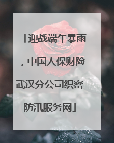 迎战端午暴雨，中国人保财险武汉分公司织密防汛服务网