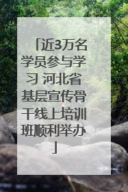 近3万名学员参与学习 河北省基层宣传骨干线上培训班顺利举办
