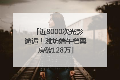 近8000次光影邂逅！潍坊端午档票房破128万