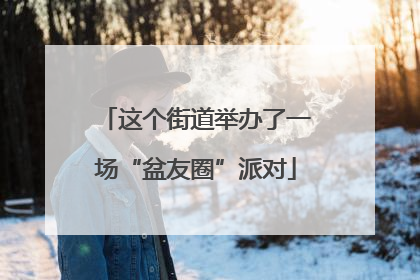 这个街道举办了一场“盆友圈”派对