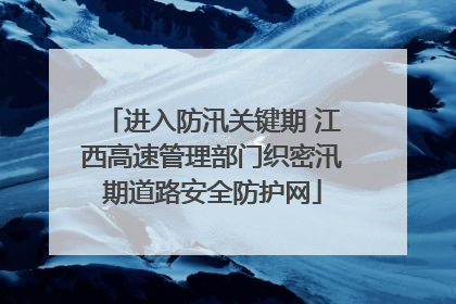 进入防汛关键期 江西高速管理部门织密汛期道路安全防护网