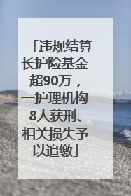 违规结算长护险基金超90万，一护理机构8人获刑、相关损失予以追缴