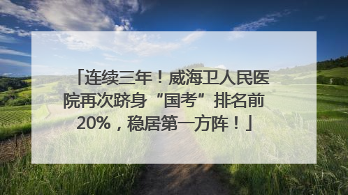 连续三年！威海卫人民医院再次跻身“国考”排名前20%，稳居第一方阵！