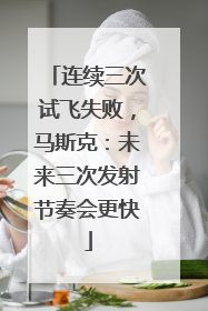 连续三次试飞失败，马斯克：未来三次发射节奏会更快