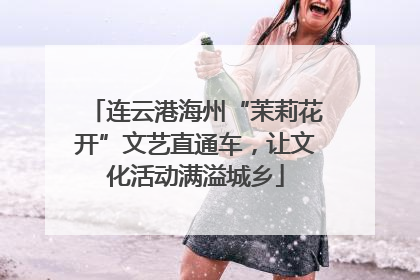 连云港海州“茉莉花开”文艺直通车，让文化活动满溢城乡