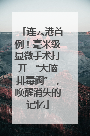 连云港首例！毫米级显微手术打开 “大脑排毒阀”，唤醒消失的记忆
