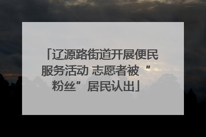 辽源路街道开展便民服务活动 志愿者被“粉丝”居民认出