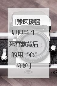 豫医援疆显担当 生死营救背后的用“心”守护