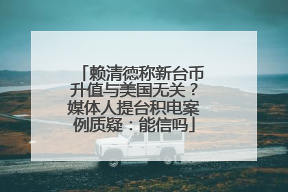赖清德称新台币升值与美国无关？媒体人提台积电案例质疑：能信吗