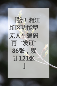 赞！湘江新区功能型无人车编码再“发证”86张，累计121张