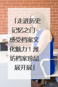 走进历史记忆之门 感受档案文化魅力！潍坊档案珍品展开展