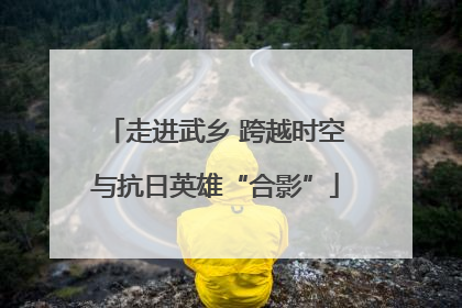 走进武乡 跨越时空与抗日英雄“合影”