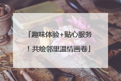 趣味体验+贴心服务！共绘邻里温情画卷